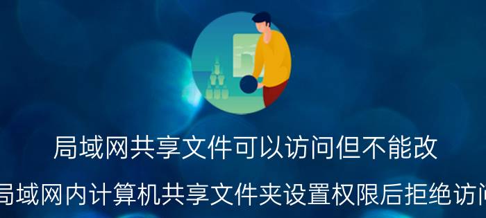 局域网共享文件可以访问但不能改 局域网内计算机共享文件夹设置权限后拒绝访问？